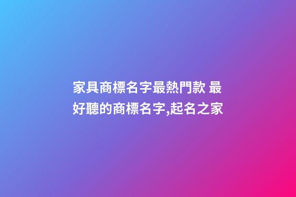 家具商標名字最熱門款 最好聽的商標名字,起名之家-第1張-商標起名-玄機派